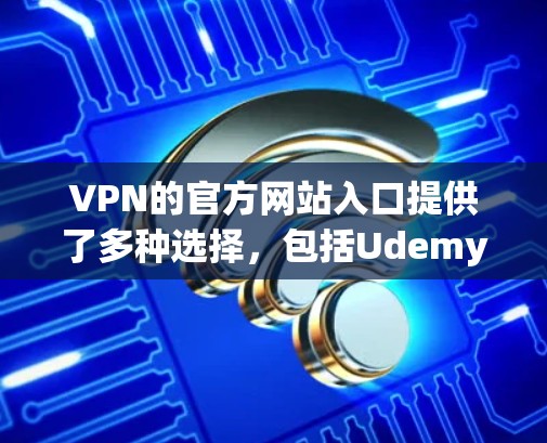 VPN的官方网站入口提供了多种选择，包括Udemy、Coursera、Tosho和Virmo等。以下是这些网站的入口方式和推荐信息