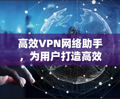 高效VPN网络助手，为用户打造高效、安全的网络助手