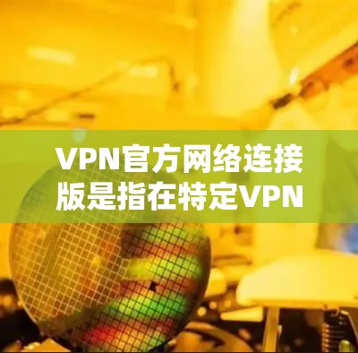 VPN官方网络连接版是指在特定VPN服务中提供的与官方服务器直接连接的版本。这些版本通常用于在特定的VPN协议（如VPN、VPN+等）中，以提供更稳定、安全和可靠的连接。以下是对这些版本的一些概述