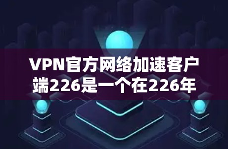VPN官方网络加速客户端226是一个在226年推出的新版本，旨在提升用户体验和功能。以下是关于该版本的主要信息