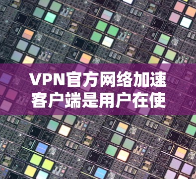 VPN官方网络加速客户端是用户在使用VPN服务时，通过客户端来加速网络，提升数据传输速度和连接体验的重要工具。以下是对该主题的分步解释和总结