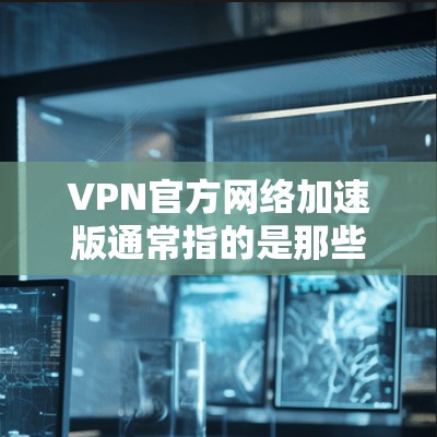 VPN官方网络加速版通常指的是那些官方发布的VPN服务，它们通常会提供丰富的网络加速功能，帮助用户在高速网络环境下访问互联网。以下是一些常见的VPN官方网络加速版