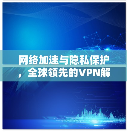 网络加速与隐私保护，全球领先的VPN解决方案