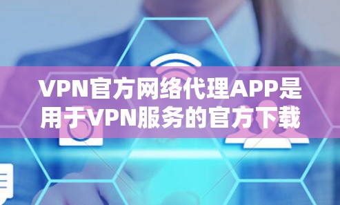 VPN官方网络代理APP是用于VPN服务的官方下载渠道，这些APP通常会提供安全、可靠的网络连接。以下是一些推荐的VPN官方网络代理APP