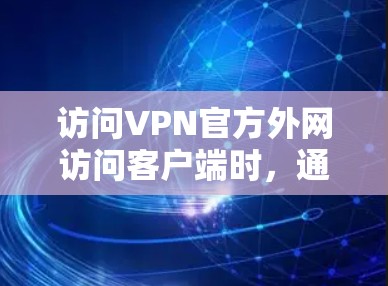 访问VPN官方外网访问客户端时，通常会采取一些安全措施来限制访问。以下是解决此类问题的步骤