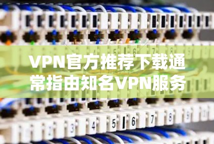 VPN官方推荐下载通常指由知名VPN服务提供商提供的可信服务。以下是一些常见的官方推荐VPN平台