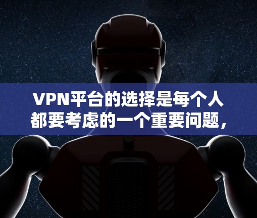VPN平台的选择是每个人都要考虑的一个重要问题，不同的平台有不同的服务类型、覆盖范围以及安全性。以下是 VPN官方十大推荐 中的平台及其详细介绍