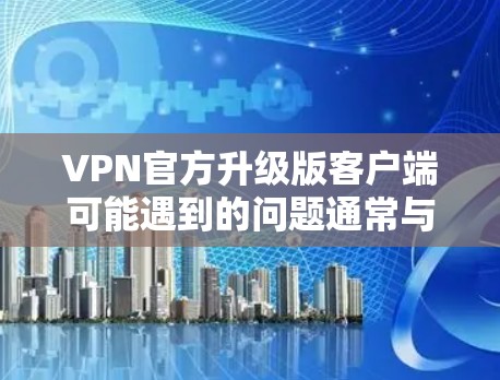 VPN官方升级版客户端可能遇到的问题通常与网络环境、网络设备设置或VPN配置有关。以下是一些可能的原因和解决方法
