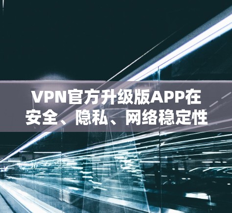 VPN官方升级版APP在安全、隐私、网络稳定性、功能和用户反馈等方面存在诸多问题，需要综合考虑和解决才能提升用户体验和安全性。以下是详细的分析和解决方案
