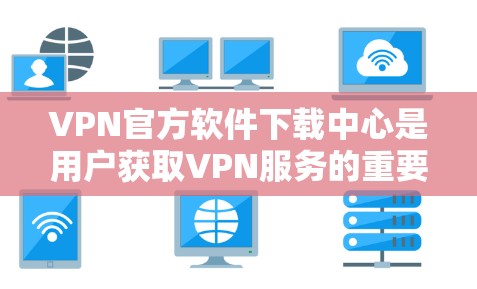 VPN官方软件下载中心是用户获取VPN服务的重要渠道。以下是几个常用的官方下载中心及其特点