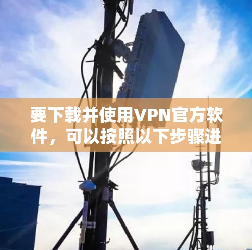 要下载并使用VPN官方软件，可以按照以下步骤进行