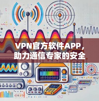 VPN官方软件APP，助力通信专家的安全防护