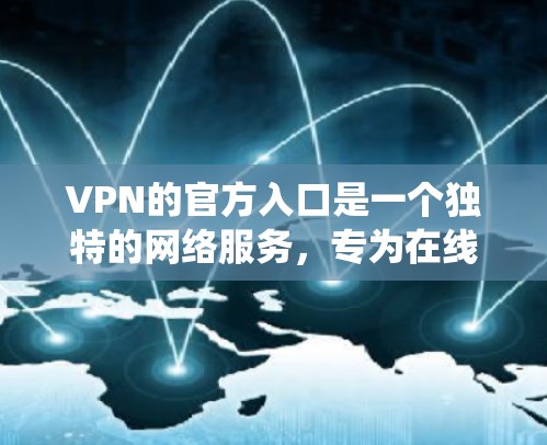 VPN的官方入口是一个独特的网络服务，专为在线访问外部网络而设计，通常通过软件或浏览器实现。以下是系统性地整理了如何获取和使用VPN的步骤