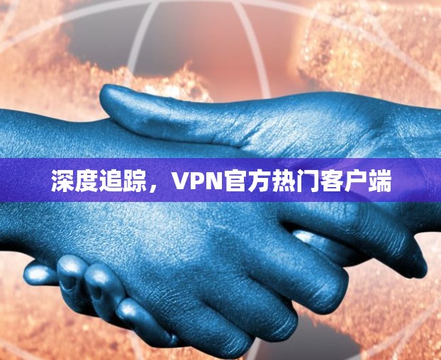 深度追踪，VPN官方热门客户端
