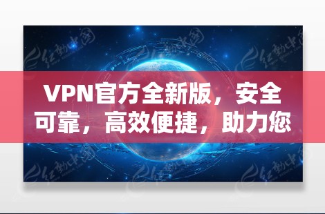 VPN官方全新版，安全可靠，高效便捷，助力您的隐私和安全出行！
