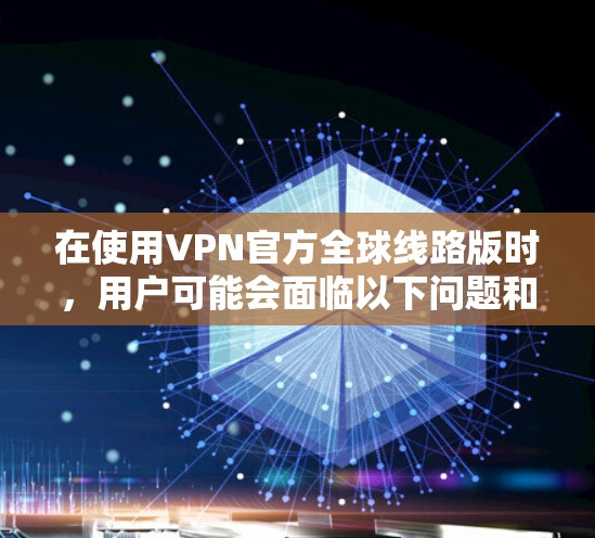 在使用VPN官方全球线路版时，用户可能会面临以下问题和考虑