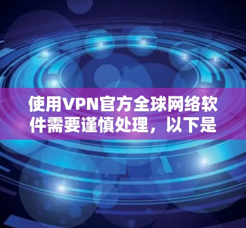 使用VPN官方全球网络软件需要谨慎处理，以下是一些关键点