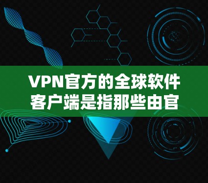 VPN官方的全球软件客户端是指那些由官方或授权的平台发行的VPN软件，这些软件通常提供安全性高、功能强大、易于使用的 VPN 解决方案。以下是一些常见的官方VPN软件