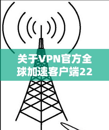 关于VPN官方全球加速客户端226的信息，目前还没有官方的详细发布或者公开的报告。以下是一些可能有用的线索和建议