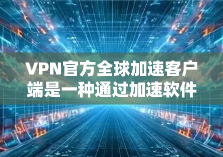 VPN官方全球加速客户端是一种通过加速软件来提升VPN性能的工具，旨在为用户提供更流畅、更稳定的网络连接体验。以下是对这些客户端的分析和总结
