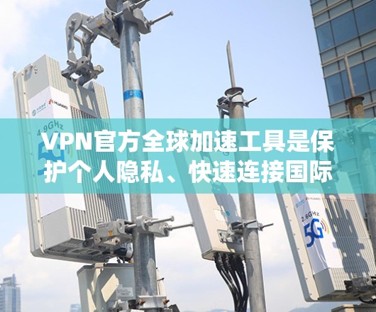 VPN官方全球加速工具是保护个人隐私、快速连接国际网络的重要工具。以下是对这些工具的系统介绍，帮助您更好地选择适合自己的选项