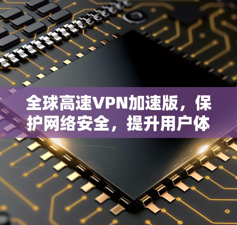 全球高速VPN加速版，保护网络安全，提升用户体验