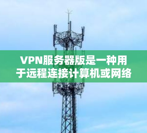 VPN服务器版是一种用于远程连接计算机或网络设备的加密网络服务，服务器则负责处理加密通信，提供网络服务。官方VPN服务器版特指由认证的公司或机构提供的服务器，确保网络环境的的安全和可靠