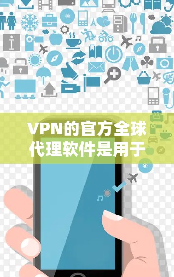 VPN的官方全球代理软件是用于保护用户安全的网络服务，通过专业软件连接用户和服务器，确保在安全的环境中访问外部资源。以下是使用这些软件的步骤和关键点