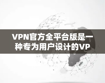 VPN官方全平台版是一种专为用户设计的VPN服务，旨在提供全面的安全功能，支持多种设备类型，确保用户在使用时的安全性。以下是该服务的主要特点和信息