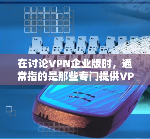 在讨论VPN企业版时，通常指的是那些专门提供VPN服务的企业，而不是普通的企业。这些企业可能是通过合法途径运营的，致力于提供安全、可靠的VPN服务。以下是一些常见的VPN企业版，以及它们的特点