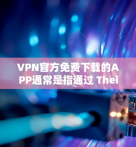 VPN官方免费下载的APP通常是指通过 Theirs 应用商店（Theirs）或其它合法VPN服务提供商提供的免费VPN应用。这些APP可以提供快速、稳定的VPN连接，但需要注意以下几点