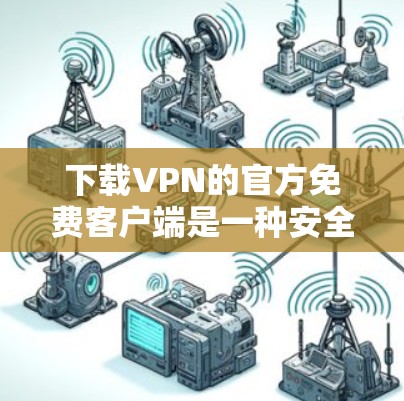 下载VPN的官方免费客户端是一种安全可靠的方式访问特定网站或论坛。以下是详细的步骤指南，帮助你轻松安装和使用这些客户端