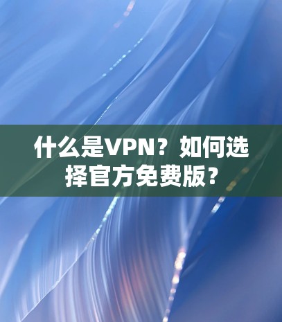 什么是VPN？如何选择官方免费版？