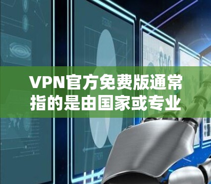VPN官方免费版通常指的是由国家或专业公司发行的免费试用版服务，而非第三方网站的免费试用功能。以下是对一些官方免费版VPN评测的总结