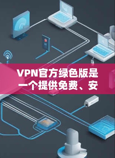 VPN官方绿色版是一个提供免费、安全且可靠的VPN服务的指南，旨在帮助用户访问互联网内容而不使用付费协议。以下是关于VPN官方绿色版的详细分析