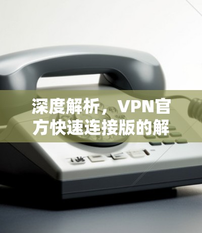 深度解析，VPN官方快速连接版的解析与展望