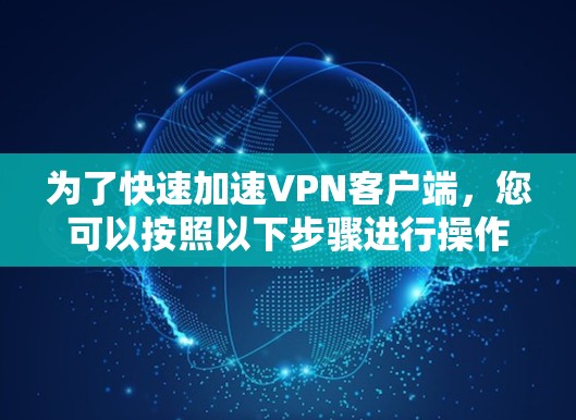为了快速加速VPN客户端，您可以按照以下步骤进行操作