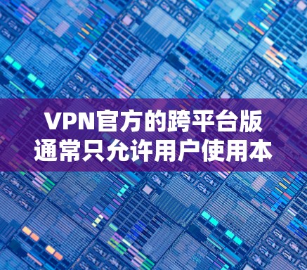 VPN官方的跨平台版通常只允许用户使用本地版，因此无法在其他地方访问目标服务器。为了在跨平台上使用VPN，您可以按照以下步骤操作