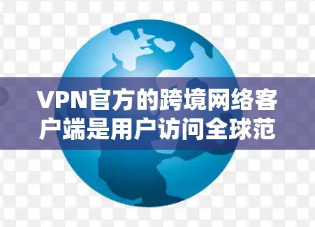 VPN官方的跨境网络客户端是用户访问全球范围内的VPN服务的重要工具，主要分为手机分解的 VPN 客户和非手机分解的 VPN 客户。以下是对这些客户端的详细分步指南
