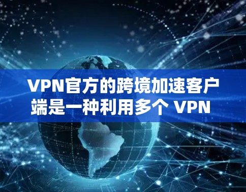 VPN官方的跨境加速客户端是一种利用多个 VPN 网站快速连接的技术，旨在提升数据传输速度。以下是详细的概述