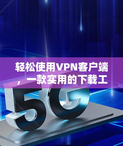轻松使用VPN客户端，一款实用的下载工具