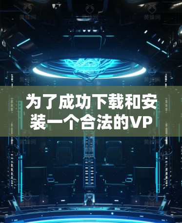 为了成功下载和安装一个合法的VPN客户端，您可以按照以下步骤操作