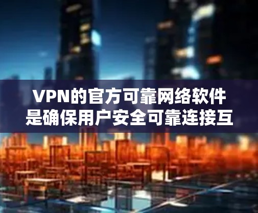 VPN的官方可靠网络软件是确保用户安全可靠连接互联网的重要工具。以下是几种常见的VPN软件及其特点