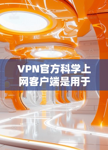 VPN官方科学上网客户端是用于全球范围内的用户访问互联网的工具，提供多种选择以满足不同需求。以下是关于VPN客户端的详细指南