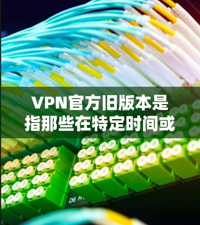 VPN官方旧版本是指那些在特定时间或条件下使用的不完全功能的VPN服务。以下是对这些旧版本的详细分析