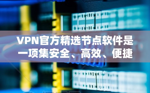 VPN官方精选节点软件是一项集安全、高效、便捷于一体的网络连接工具，广泛应用于全球用户。以下是几种主要的VPN软件及其特色和适用场景