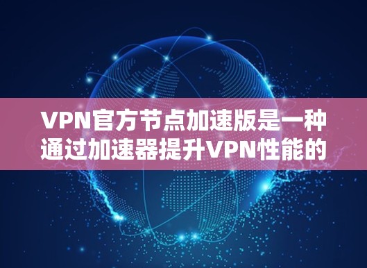 VPN官方节点加速版是一种通过加速器提升VPN性能的版本，通常与国家或政府提供的VPN服务相关。以下是关于加速版VPN的详细解释