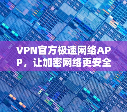 VPN官方极速网络APP，让加密网络更安全可靠