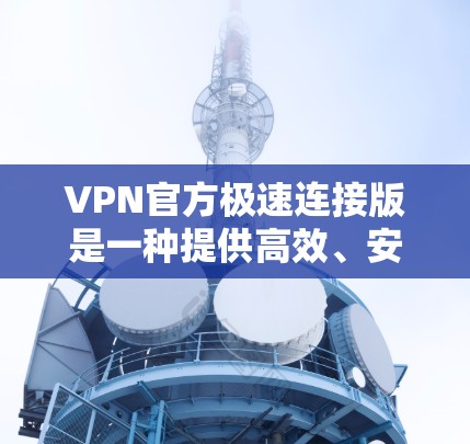 VPN官方极速连接版是一种提供高效、安全的VPN服务，通常通过官方网站下载，无需依赖服务器登录。以下是一些常见的VPN官方极速连接版和它们的特点