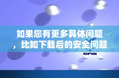 如果您有更多具体问题，比如下载后的安全问题、使用技巧等，欢迎进一步说明